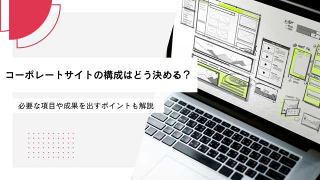 コーポレートサイトの構成はどう決める？必要な項目や成果を出すポイントも解説