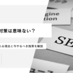 SEO対策は意味ない？オワコン化と言われる理由と今やるべき施策を解説