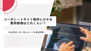 コーポレートサイト制作にかかる費用相場はどれくらい？料金目安と安く抑えるコツを徹底解説